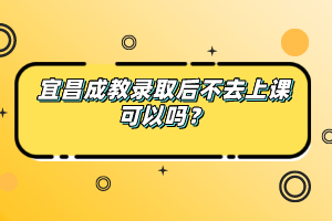 宜昌成教录取后不去上课可以吗？