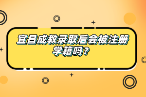 宜昌成教录取后会被注册学籍吗？